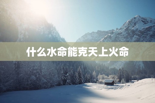 什么水命能克天上火命