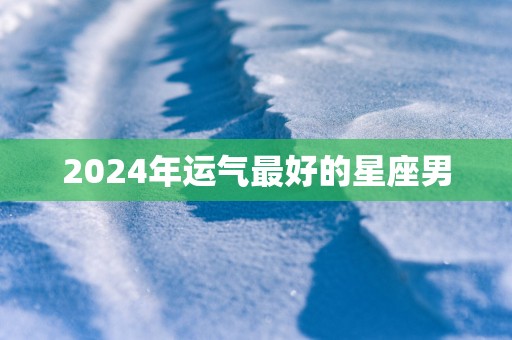 2025年运气最好的星座男