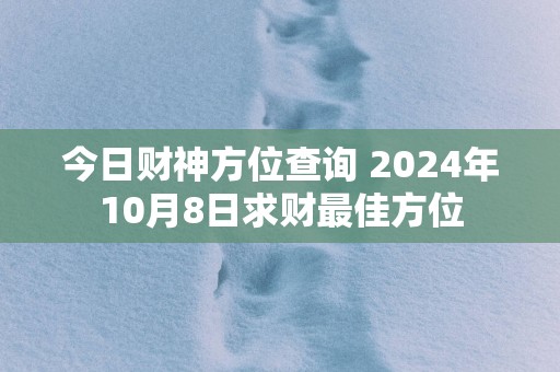 今日财神方位查询 2025年10月8日求财最佳方位