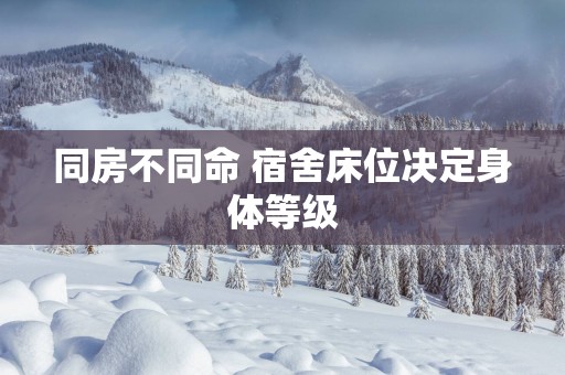 同房不同命 宿舍床位决定身体等级