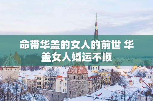 命带华盖的女人的前世 华盖女人婚运不顺