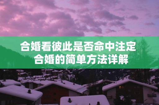 合婚看彼此是否命中注定  合婚的简单方法详解