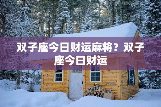 双子座今日财运麻将？双子座今曰财运