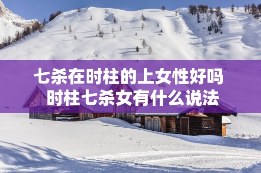 七杀在时柱的上女性好吗  时柱七杀女有什么说法