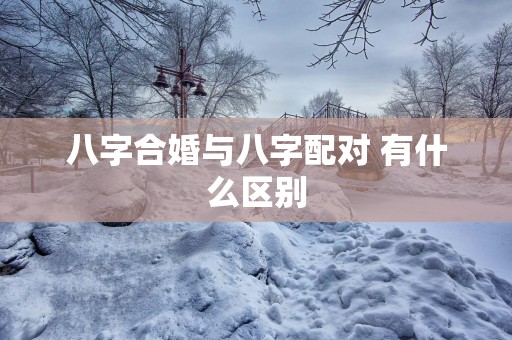 八字合婚与八字配对 有什么区别