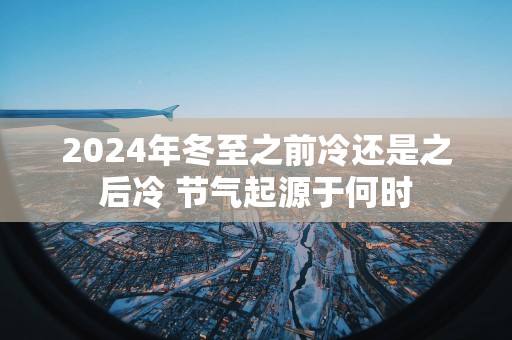 2025年冬至之前冷还是之后冷 节气起源于何时