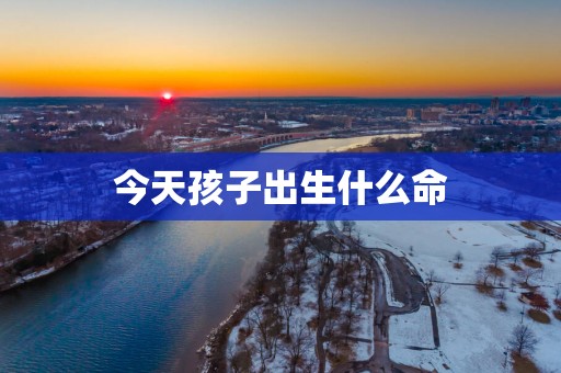 今天孩子出生什么命