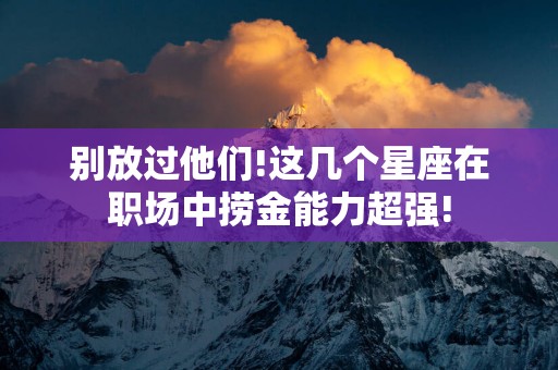 别放过他们!这几个星座在职场中捞金能力超强!