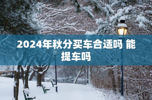 2025年秋分买车合适吗 能提车吗