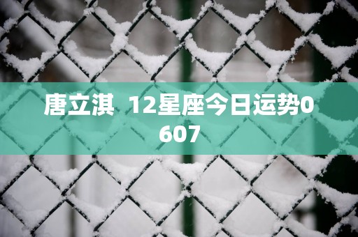 唐立淇  12星座今日运势0607