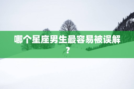 哪个星座男生最容易被误解？