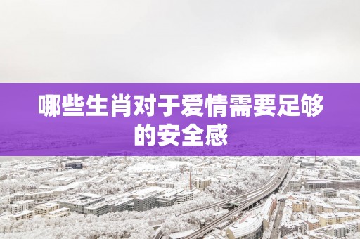 哪些生肖对于爱情需要足够的安全感