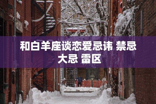 和白羊座谈恋爱忌讳 禁忌 大忌 雷区