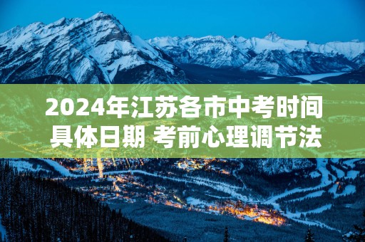 2025年江苏各市中考时间 具体日期 考前心理调节法