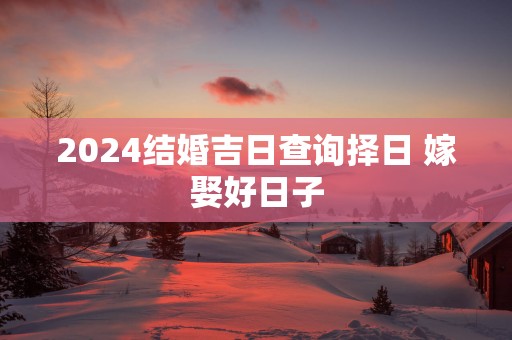 2025结婚吉日查询择日 嫁娶好日子