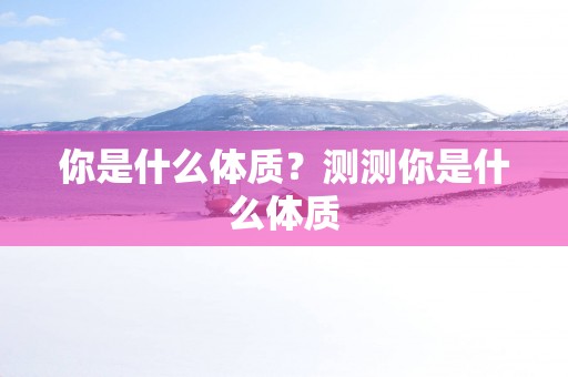 你是什么体质？测测你是什么体质