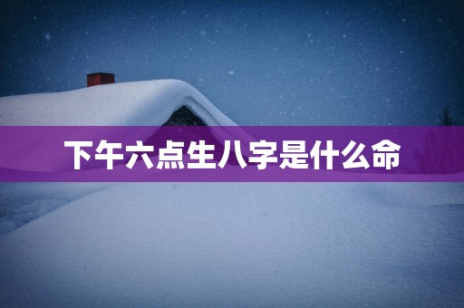 下午六点生八字是什么命