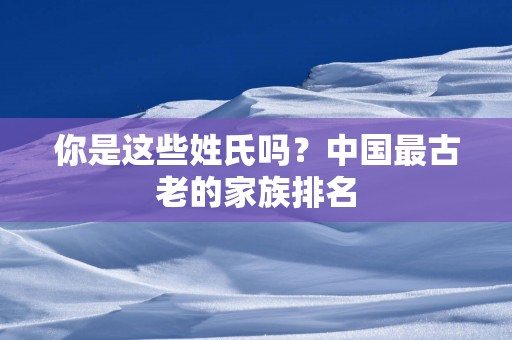 你是这些姓氏吗？中国最古老的家族排名