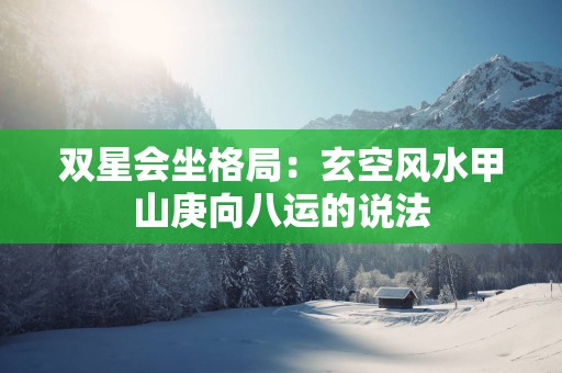 双星会坐格局：玄空风水甲山庚向八运的说法
