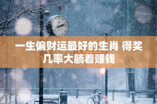 一生偏财运最好的生肖 得奖几率大躺着赚钱