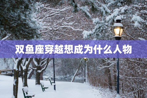 双鱼座穿越想成为什么人物