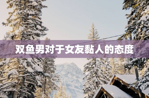 双鱼男对于女友黏人的态度