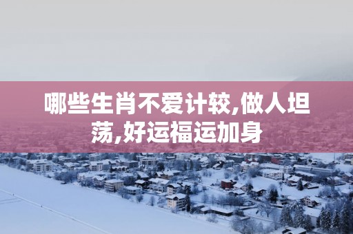 哪些生肖不爱计较,做人坦荡,好运福运加身