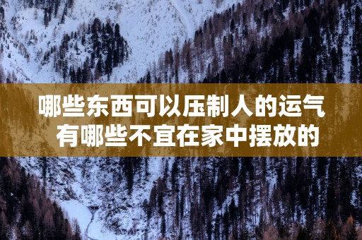 哪些东西可以压制人的运气  有哪些不宜在家中摆放的物品