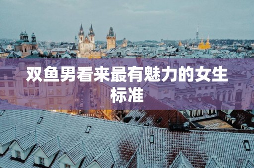 双鱼男看来最有魅力的女生标准