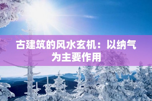 古建筑的风水玄机：以纳气为主要作用