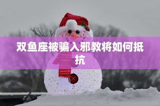 双鱼座被骗入邪教将如何抵抗