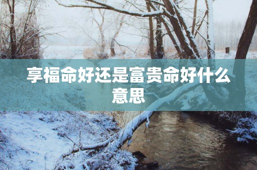 享福命好还是富贵命好什么意思