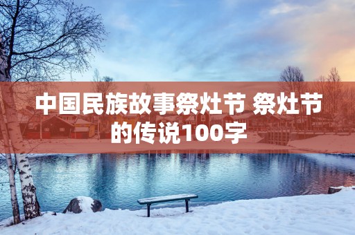中国民族故事祭灶节 祭灶节的传说100字
