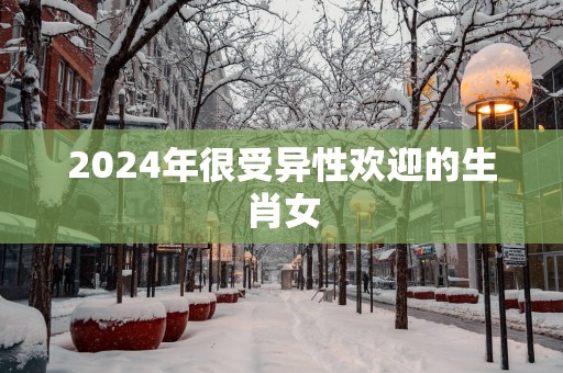2025年很受异性欢迎的生肖女
