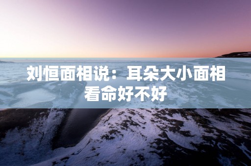 刘恒面相说：耳朵大小面相看命好不好