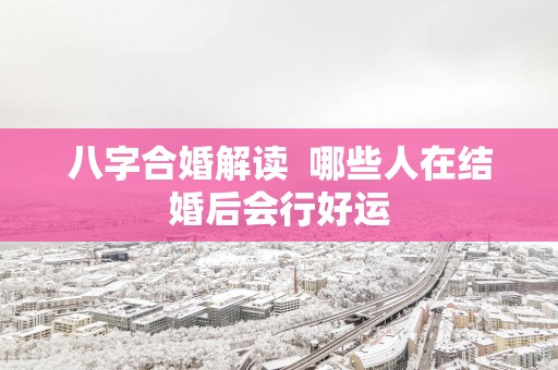 八字合婚解读  哪些人在结婚后会行好运
