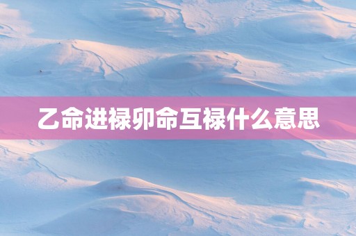 乙命进禄卯命互禄什么意思
