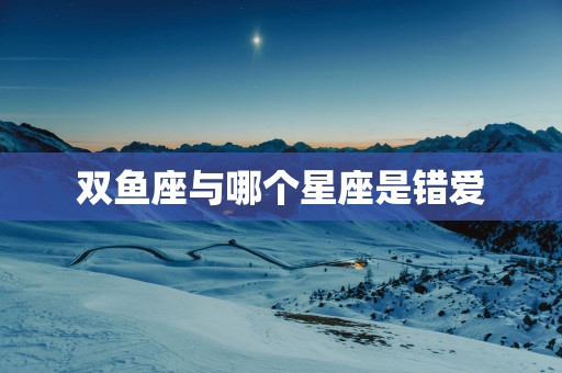 双鱼座与哪个星座是错爱