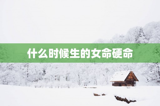 什么时候生的女命硬命