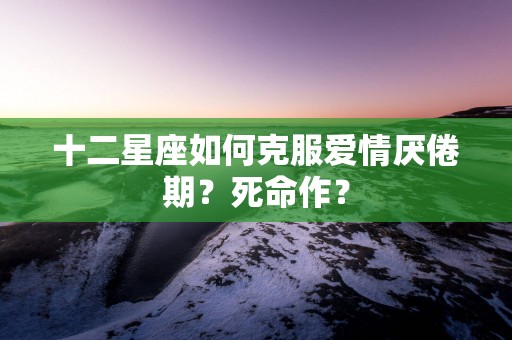 十二星座如何克服爱情厌倦期？死命作？