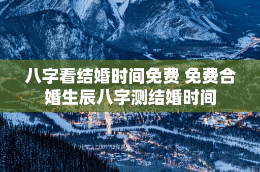 八字看结婚时间免费 免费合婚生辰八字测结婚时间