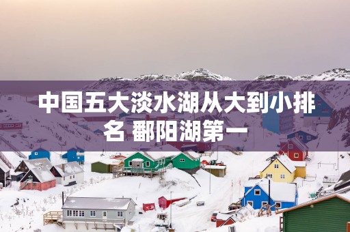 中国五大淡水湖从大到小排名 鄱阳湖第一