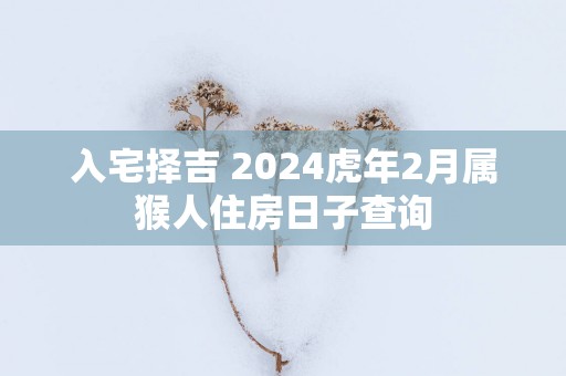 入宅择吉 2025蛇年2月属猴人住房日子查询