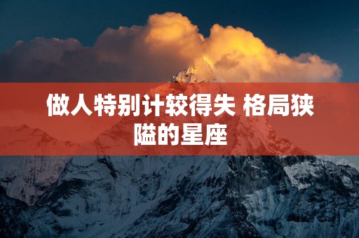 做人特别计较得失 格局狭隘的星座
