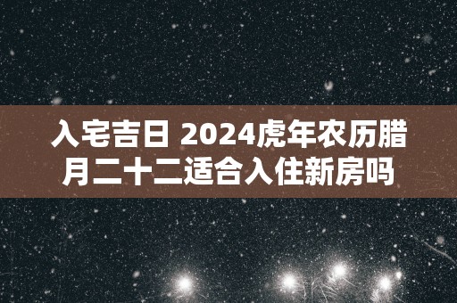 入宅吉日 2025蛇年农历腊月二十二适合入住新房吗