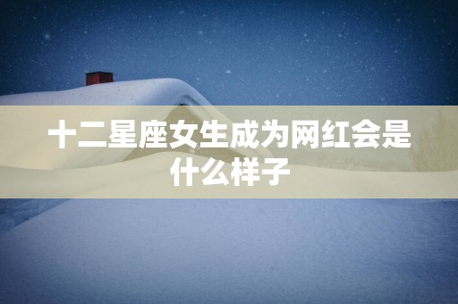 十二星座女生成为网红会是什么样子