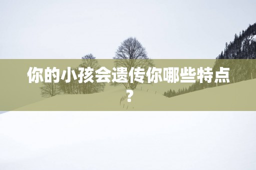 你的小孩会遗传你哪些特点？