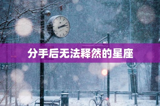 分手后无法释然的星座