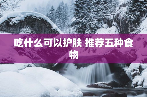 吃什么可以护肤 推荐五种食物