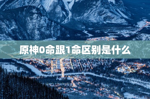 原神0命跟1命区别是什么